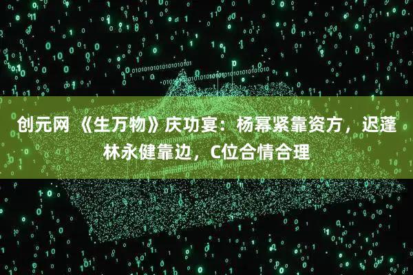 创元网 《生万物》庆功宴：杨幂紧靠资方，迟蓬林永健靠边，C位合情合理