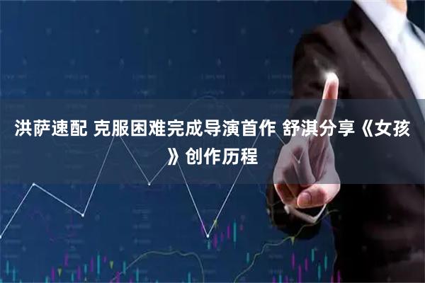 洪萨速配 克服困难完成导演首作 舒淇分享《女孩》创作历程
