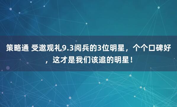 策略通 受邀观礼9.3阅兵的3位明星，个个口碑好，这才是我们该追的明星！