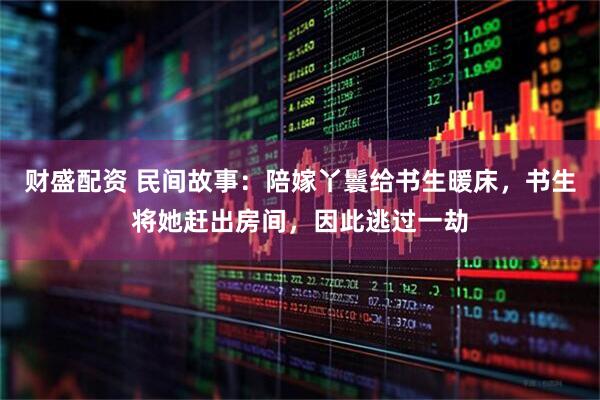 财盛配资 民间故事：陪嫁丫鬟给书生暖床，书生将她赶出房间，因此逃过一劫