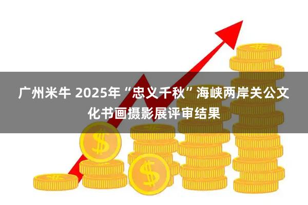 广州米牛 2025年“忠义千秋”海峡两岸关公文化书画摄影展评审结果