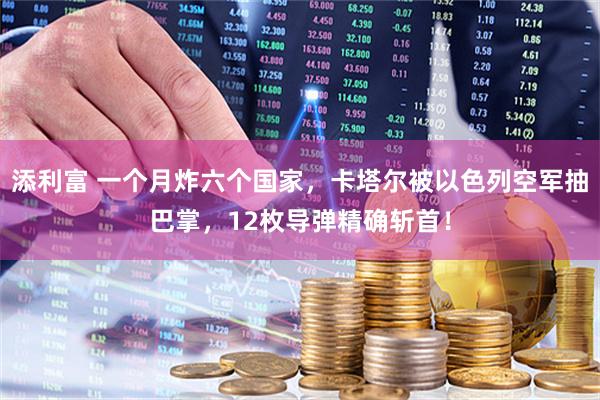 添利富 一个月炸六个国家，卡塔尔被以色列空军抽巴掌，12枚导弹精确斩首！