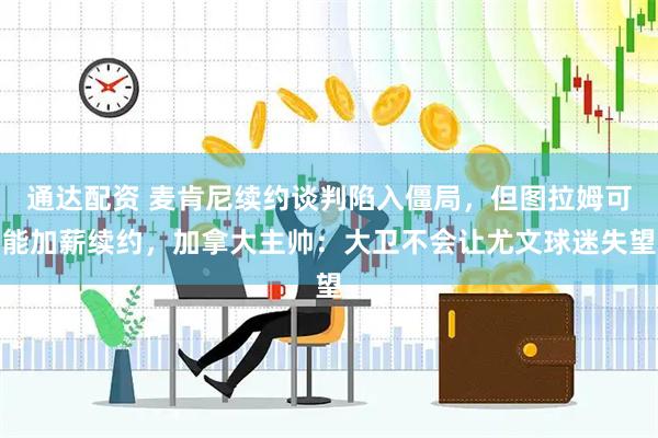 通达配资 麦肯尼续约谈判陷入僵局，但图拉姆可能加薪续约，加拿大主帅：大卫不会让尤文球迷失望