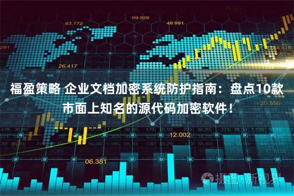 福盈策略 企业文档加密系统防护指南：盘点10款市面上知名的源代码加密软件！