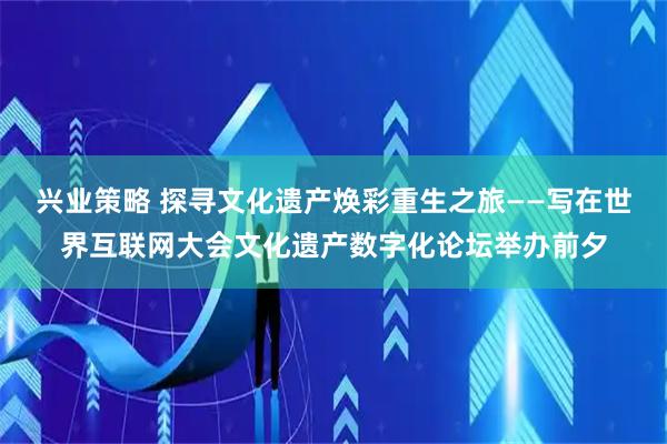 兴业策略 探寻文化遗产焕彩重生之旅——写在世界互联网大会文化遗产数字化论坛举办前夕