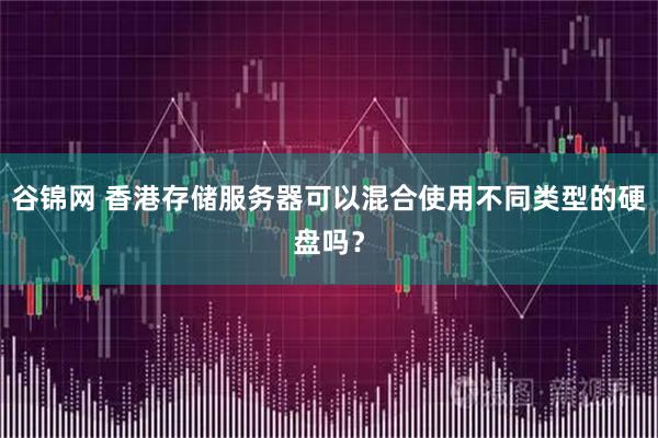 谷锦网 香港存储服务器可以混合使用不同类型的硬盘吗？