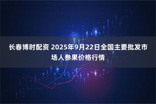 长春博时配资 2025年9月22日全国主要批发市场人参果价格行情