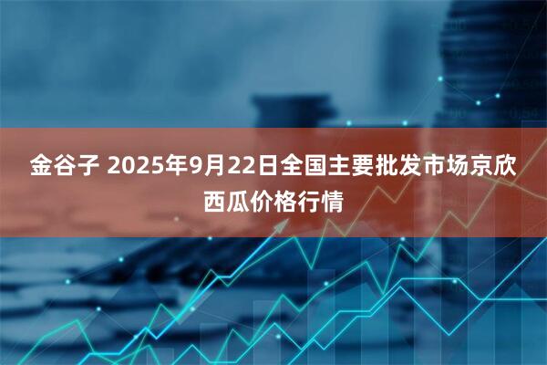金谷子 2025年9月22日全国主要批发市场京欣西瓜价格行情