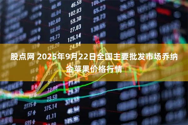 股点网 2025年9月22日全国主要批发市场乔纳金苹果价格行情