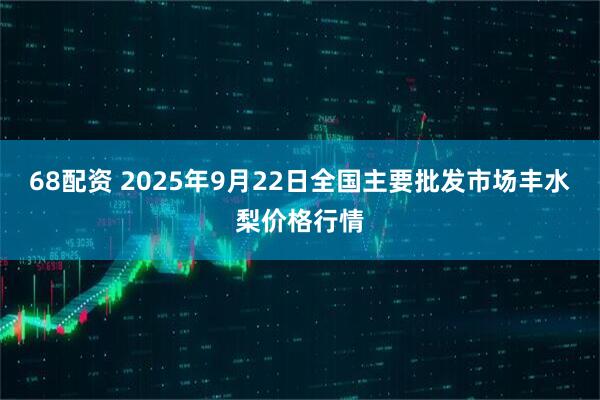68配资 2025年9月22日全国主要批发市场丰水梨价格行情