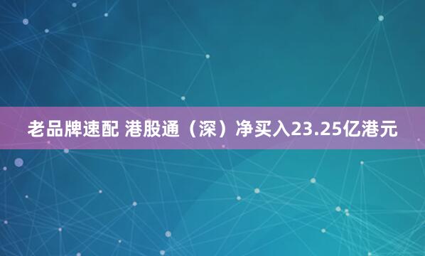 老品牌速配 港股通（深）净买入23.25亿港元