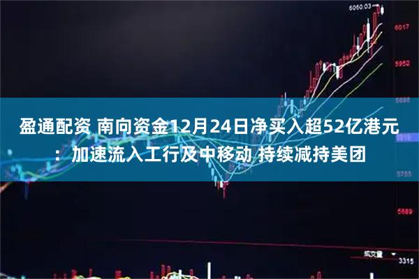 盈通配资 南向资金12月24日净买入超52亿港元：加速流入工行及中移动 持续减持美团