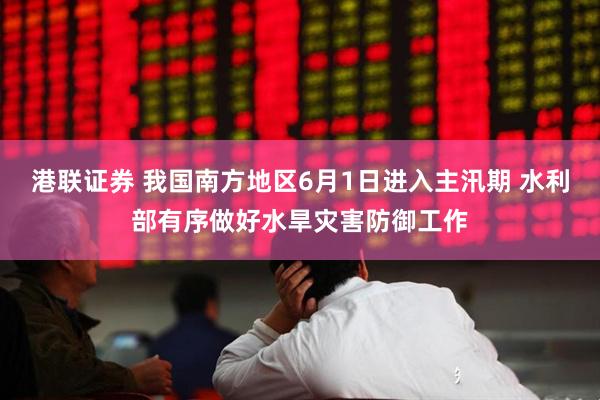 港联证券 我国南方地区6月1日进入主汛期 水利部有序做好水旱灾害防御工作