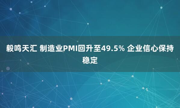毅鸣天汇 制造业PMI回升至49.5% 企业信心保持稳定