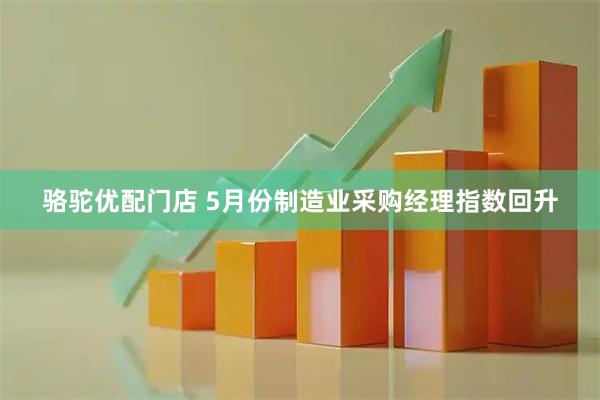骆驼优配门店 5月份制造业采购经理指数回升