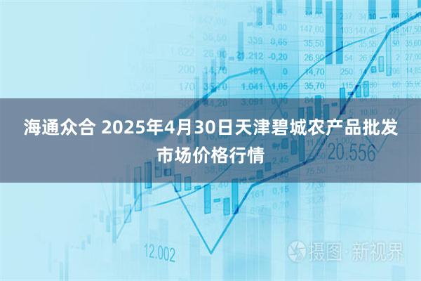 海通众合 2025年4月30日天津碧城农产品批发市场价格行情