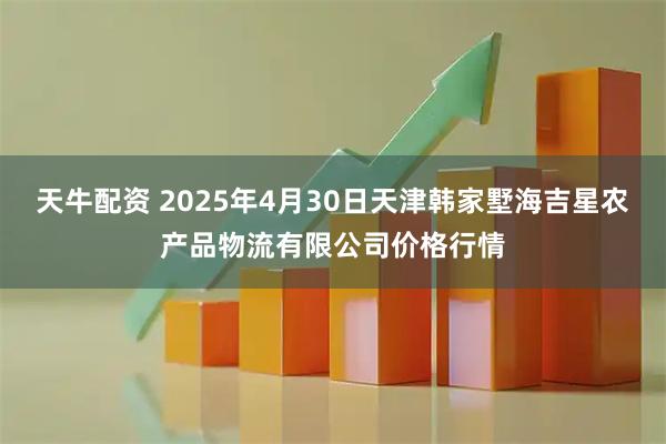 天牛配资 2025年4月30日天津韩家墅海吉星农产品物流有限公司价格行情