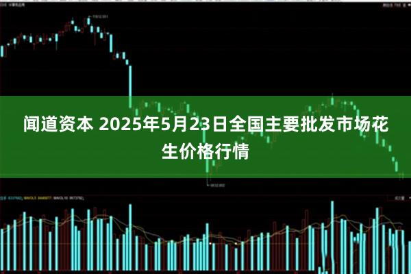 闻道资本 2025年5月23日全国主要批发市场花生价格行情