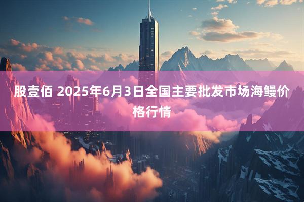 股壹佰 2025年6月3日全国主要批发市场海鳗价格行情