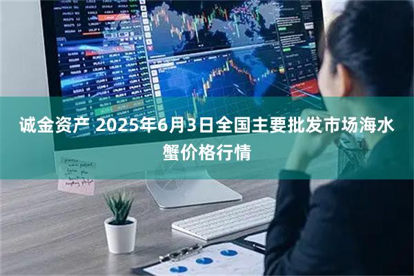 诚金资产 2025年6月3日全国主要批发市场海水蟹价格行情