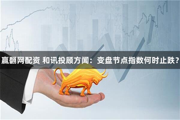 赢翻网配资 和讯投顾方闻：变盘节点指数何时止跌？