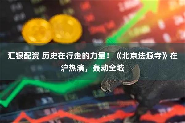 汇银配资 历史在行走的力量！《北京法源寺》在沪热演，轰动全城