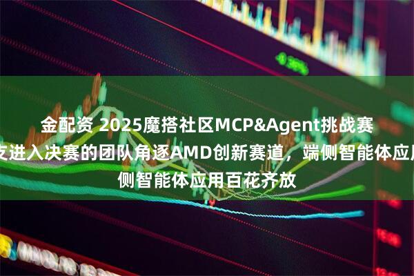 金配资 2025魔搭社区MCP&Agent挑战赛落幕：20支进入决赛的团队角逐AMD创新赛道，端侧智能体应用百花齐放