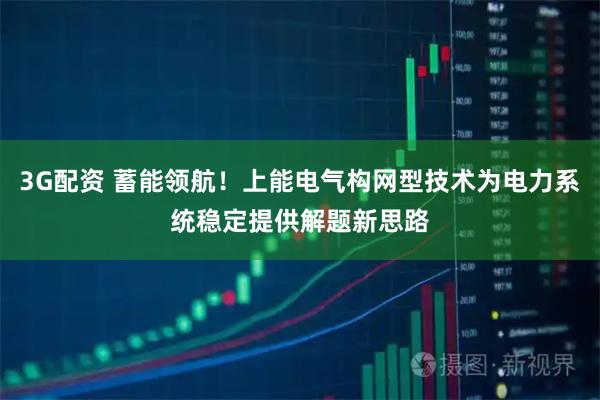 3G配资 蓄能领航！上能电气构网型技术为电力系统稳定提供解题新思路
