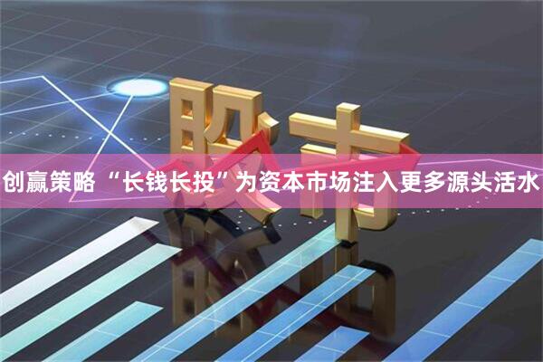 创赢策略 “长钱长投”为资本市场注入更多源头活水