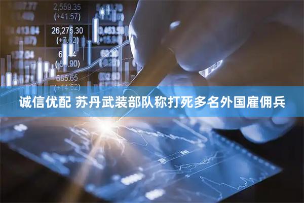 诚信优配 苏丹武装部队称打死多名外国雇佣兵