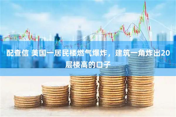 配查信 美国一居民楼燃气爆炸，建筑一角炸出20层楼高的口子
