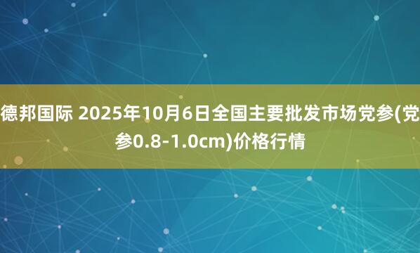 德邦国际 2025年10月6日全国主要批发市场党参(党参0.8-1.0cm)价格行情