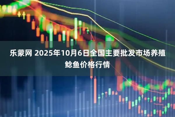 乐蒙网 2025年10月6日全国主要批发市场养殖鲶鱼价格行情
