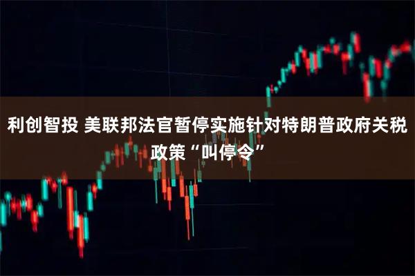 利创智投 美联邦法官暂停实施针对特朗普政府关税政策“叫停令”