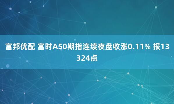 富邦优配 富时A50期指连续夜盘收涨0.11% 报13324点