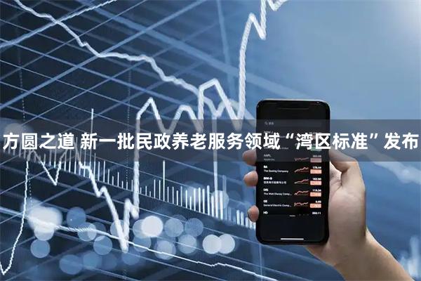 方圆之道 新一批民政养老服务领域“湾区标准”发布