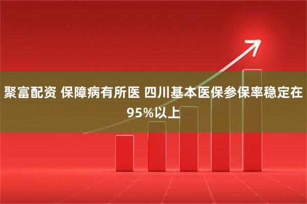 聚富配资 保障病有所医 四川基本医保参保率稳定在95%以上