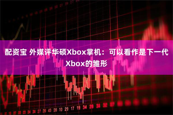 配资宝 外媒评华硕Xbox掌机:可以看作是下一代Xbox的雏形