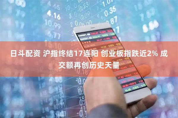 日斗配资 沪指终结17连阳 创业板指跌近2% 成交额再创历史天量