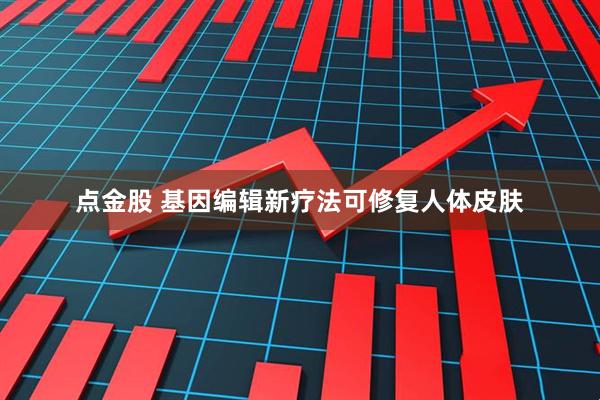 点金股 基因编辑新疗法可修复人体皮肤