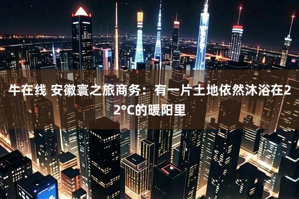 牛在线 安徽寰之旅商务：有一片土地依然沐浴在22°C的暖阳里