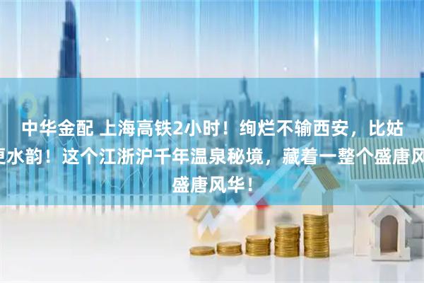 中华金配 上海高铁2小时！绚烂不输西安，比姑苏更水韵！这个江浙沪千年温泉秘境，藏着一整个盛唐风华！