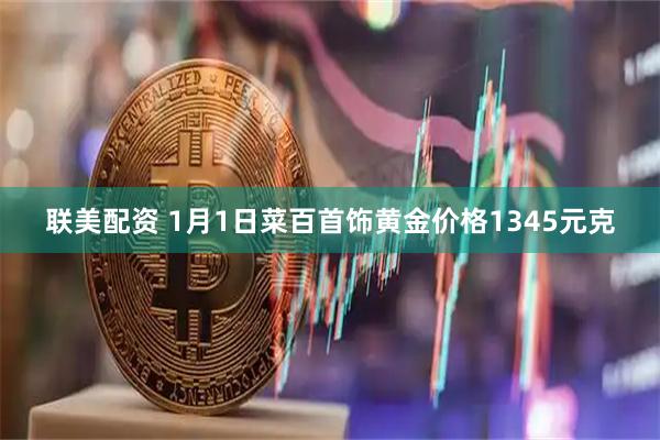 联美配资 1月1日菜百首饰黄金价格1345元克