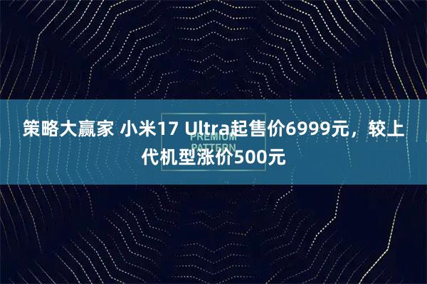 策略大赢家 小米17 Ultra起售价6999元，较上代机型涨价500元