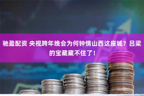 驰盈配资 央视跨年晚会为何钟情山西这座城？吕梁的宝藏藏不住了！
