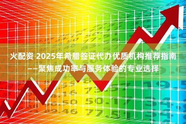 火配资 2025年希腊签证代办优质机构推荐指南——聚焦成功率与服务体验的专业选择