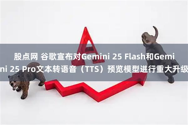 股点网 谷歌宣布对Gemini 25 Flash和Gemini 25 Pro文本转语音（TTS）预览模型进行重大升级