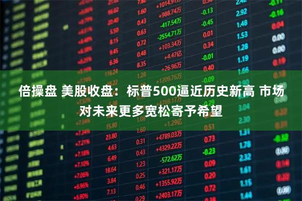 倍操盘 美股收盘：标普500逼近历史新高 市场对未来更多宽松寄予希望