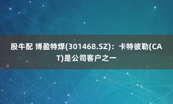 股牛配 博盈特焊(301468.SZ)：卡特彼勒(CAT)是公司客户之一