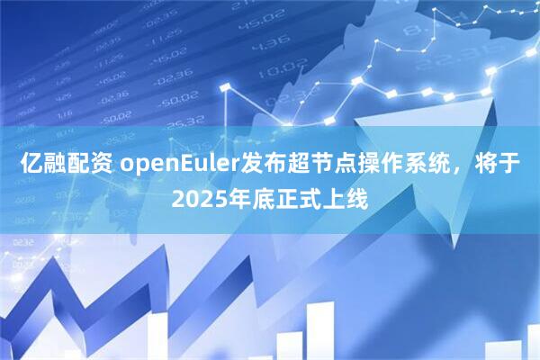 亿融配资 openEuler发布超节点操作系统，将于2025年底正式上线